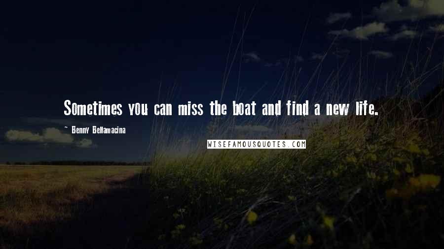 Benny Bellamacina Quotes: Sometimes you can miss the boat and find a new life.