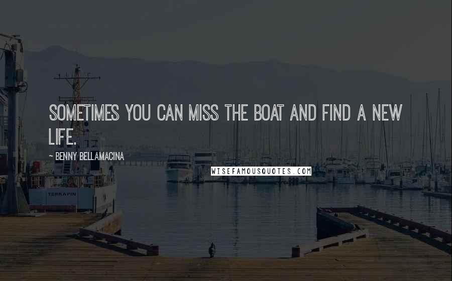 Benny Bellamacina Quotes: Sometimes you can miss the boat and find a new life.