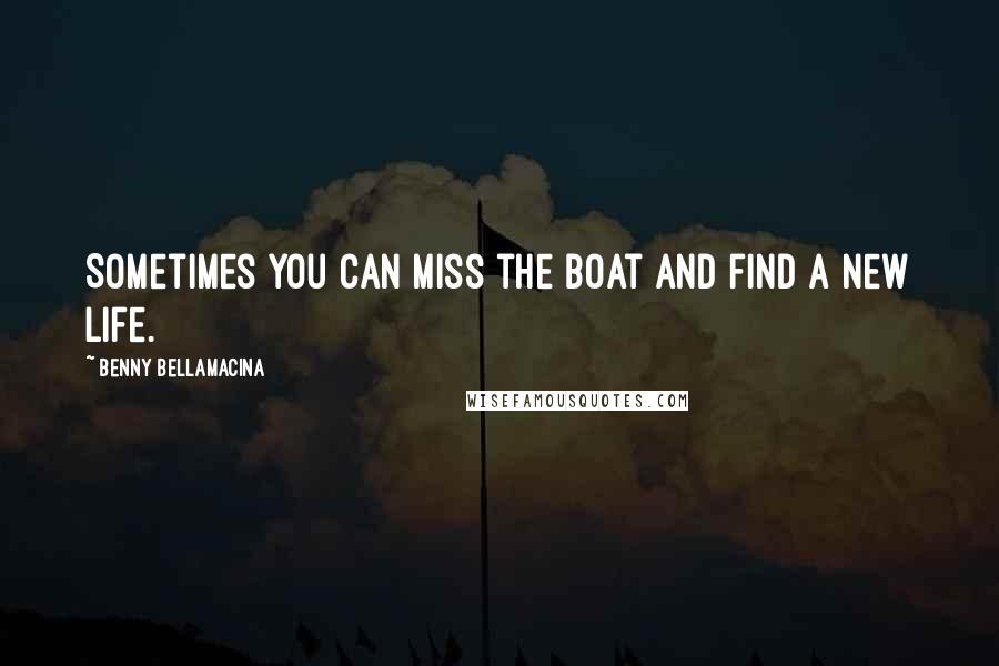 Benny Bellamacina Quotes: Sometimes you can miss the boat and find a new life.