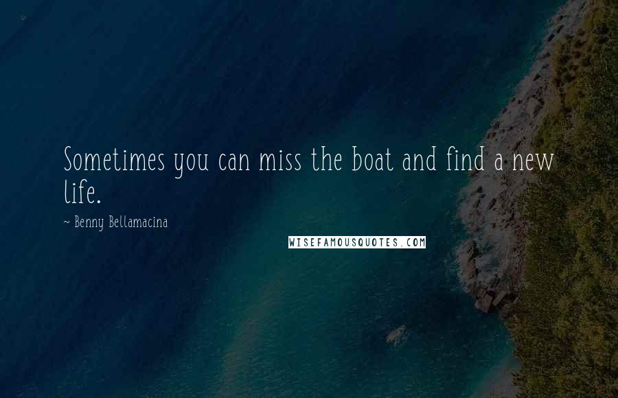 Benny Bellamacina Quotes: Sometimes you can miss the boat and find a new life.