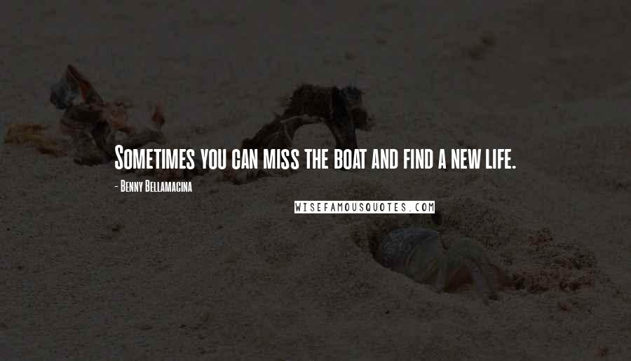 Benny Bellamacina Quotes: Sometimes you can miss the boat and find a new life.