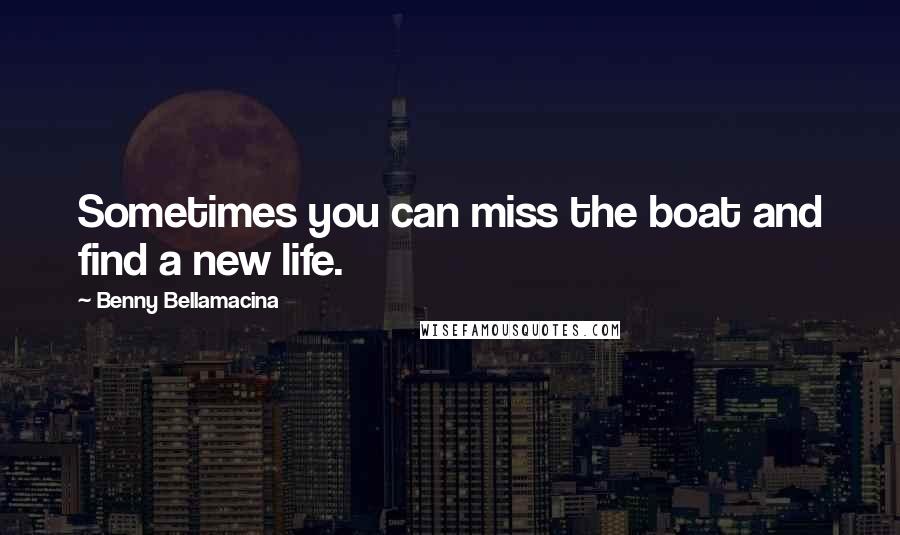 Benny Bellamacina Quotes: Sometimes you can miss the boat and find a new life.