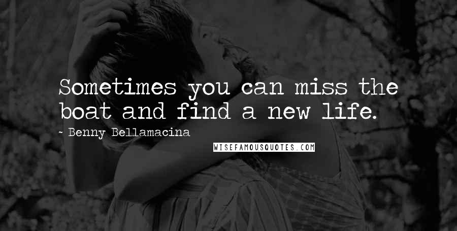 Benny Bellamacina Quotes: Sometimes you can miss the boat and find a new life.