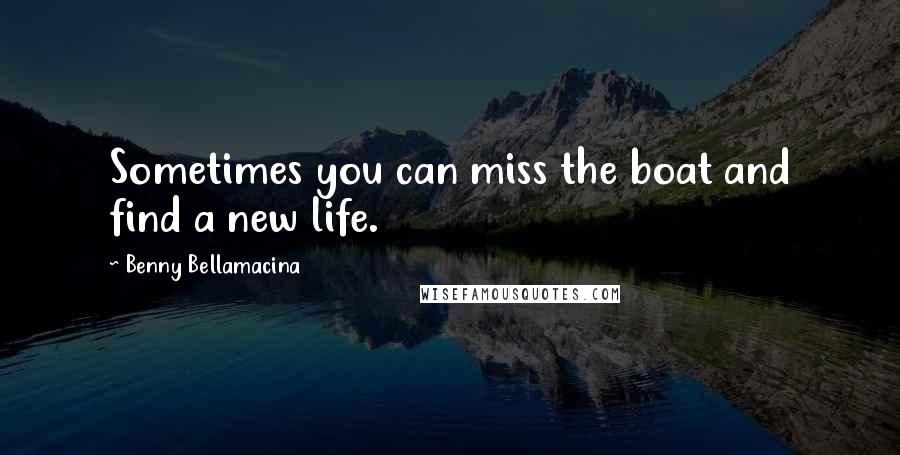 Benny Bellamacina Quotes: Sometimes you can miss the boat and find a new life.