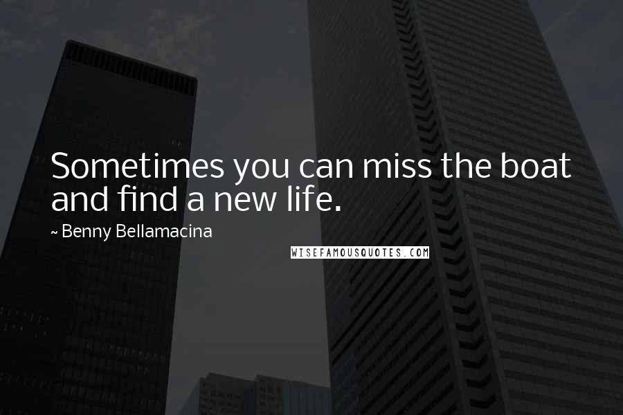 Benny Bellamacina Quotes: Sometimes you can miss the boat and find a new life.