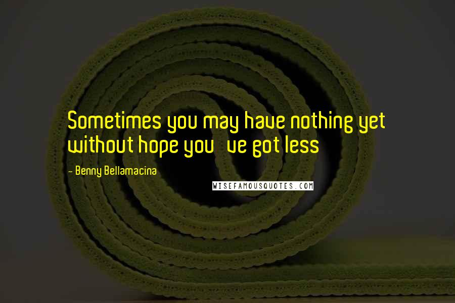 Benny Bellamacina Quotes: Sometimes you may have nothing yet without hope you've got less