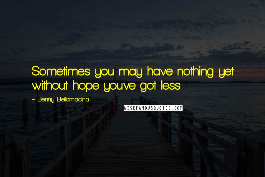 Benny Bellamacina Quotes: Sometimes you may have nothing yet without hope you've got less