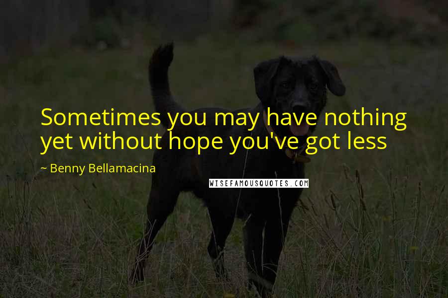 Benny Bellamacina Quotes: Sometimes you may have nothing yet without hope you've got less