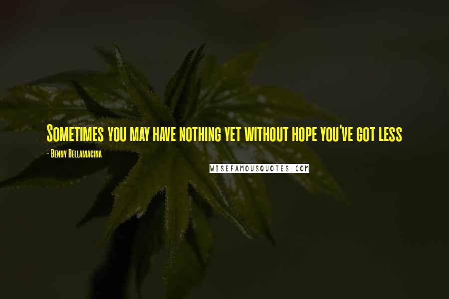 Benny Bellamacina Quotes: Sometimes you may have nothing yet without hope you've got less