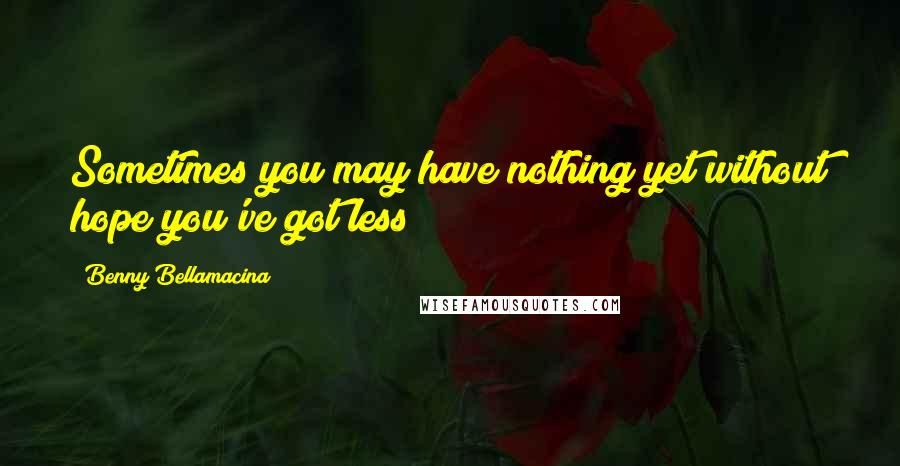 Benny Bellamacina Quotes: Sometimes you may have nothing yet without hope you've got less