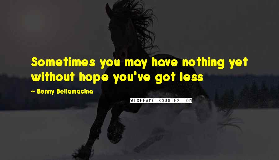 Benny Bellamacina Quotes: Sometimes you may have nothing yet without hope you've got less