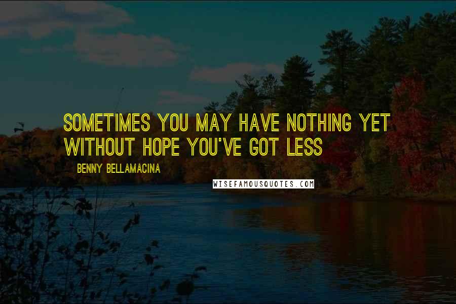 Benny Bellamacina Quotes: Sometimes you may have nothing yet without hope you've got less