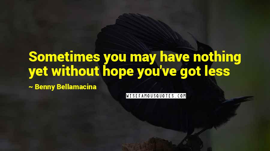 Benny Bellamacina Quotes: Sometimes you may have nothing yet without hope you've got less