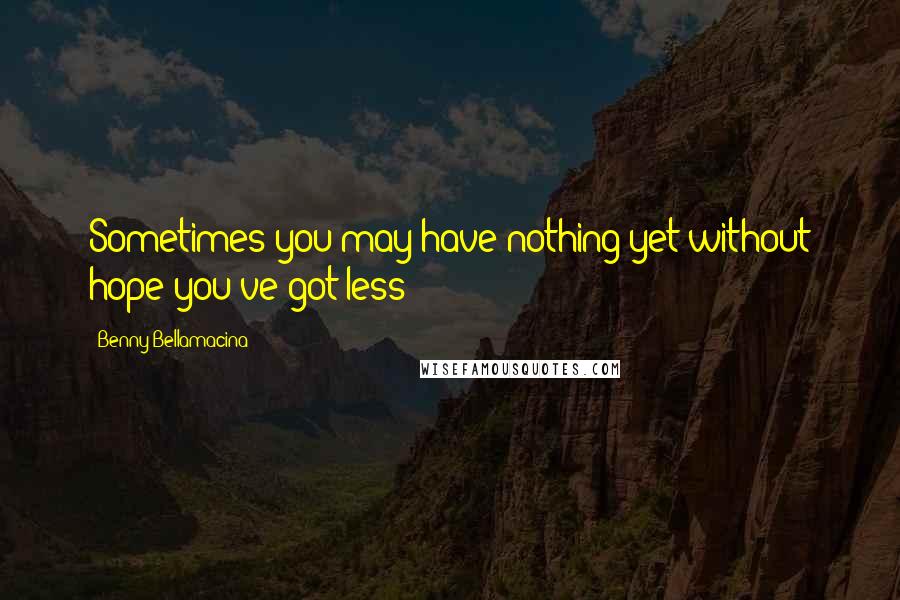 Benny Bellamacina Quotes: Sometimes you may have nothing yet without hope you've got less