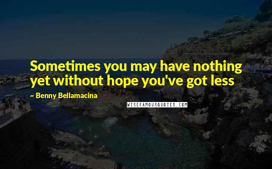 Benny Bellamacina Quotes: Sometimes you may have nothing yet without hope you've got less