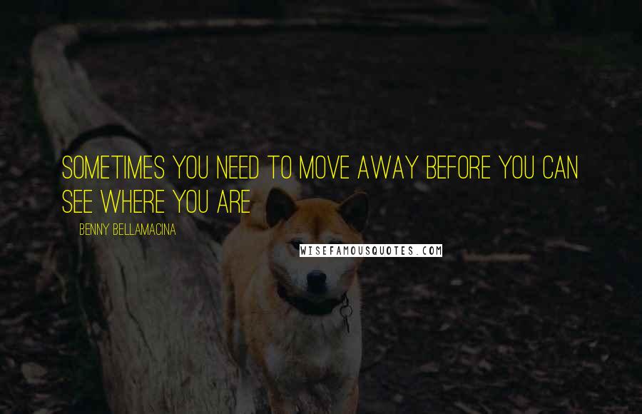 Benny Bellamacina Quotes: Sometimes you need to move away before you can see where you are