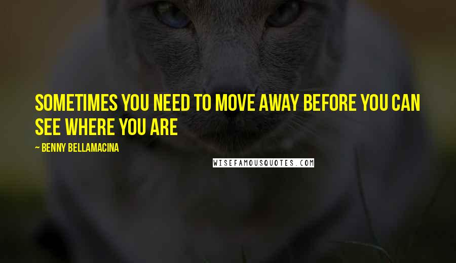 Benny Bellamacina Quotes: Sometimes you need to move away before you can see where you are