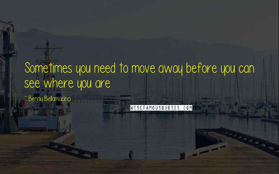 Benny Bellamacina Quotes: Sometimes you need to move away before you can see where you are