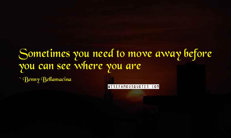 Benny Bellamacina Quotes: Sometimes you need to move away before you can see where you are