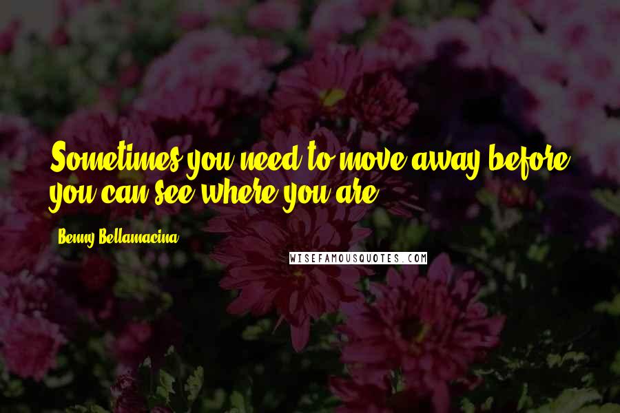 Benny Bellamacina Quotes: Sometimes you need to move away before you can see where you are