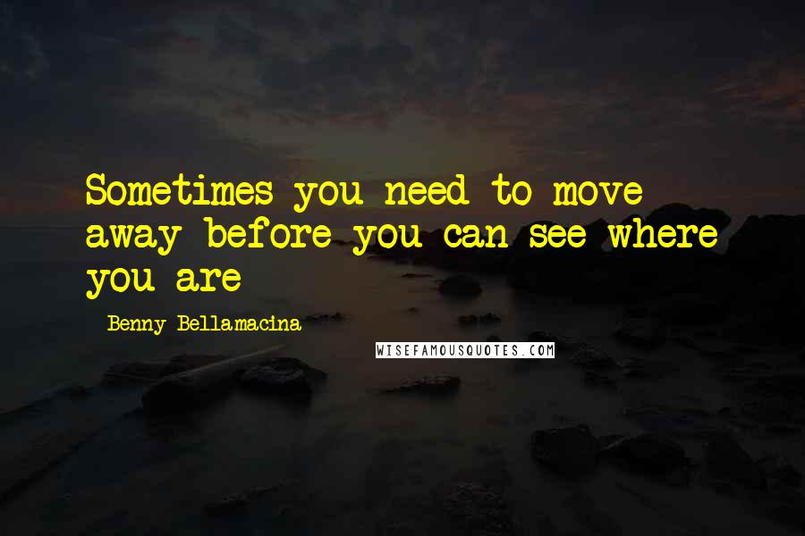 Benny Bellamacina Quotes: Sometimes you need to move away before you can see where you are