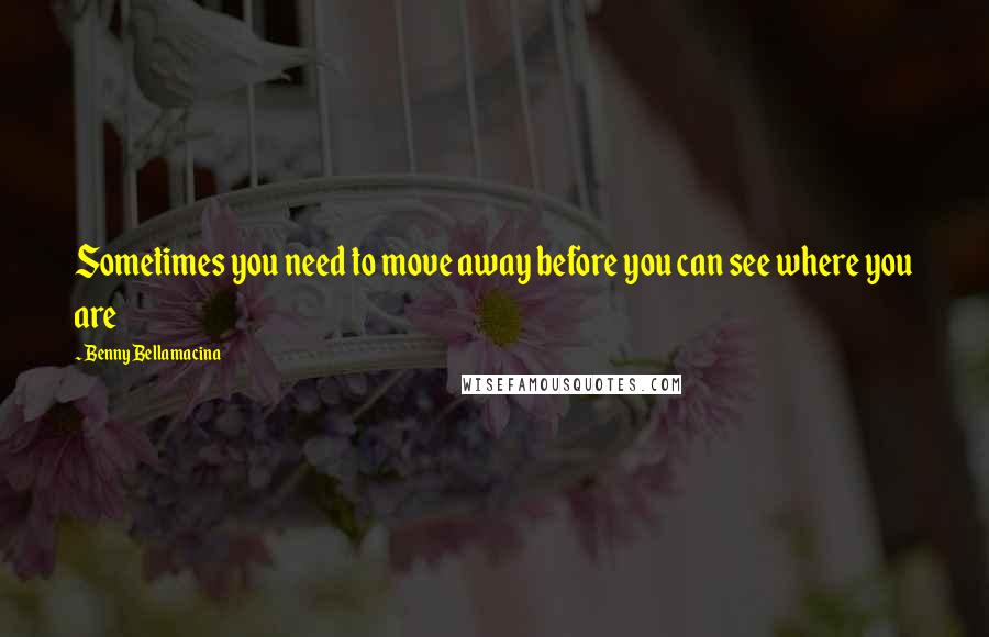 Benny Bellamacina Quotes: Sometimes you need to move away before you can see where you are