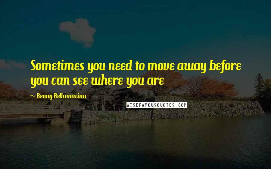 Benny Bellamacina Quotes: Sometimes you need to move away before you can see where you are