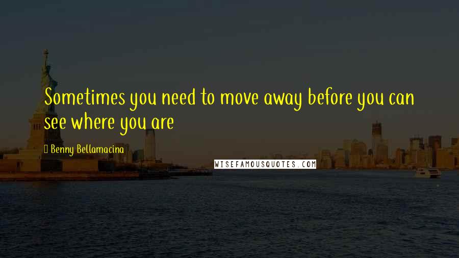 Benny Bellamacina Quotes: Sometimes you need to move away before you can see where you are