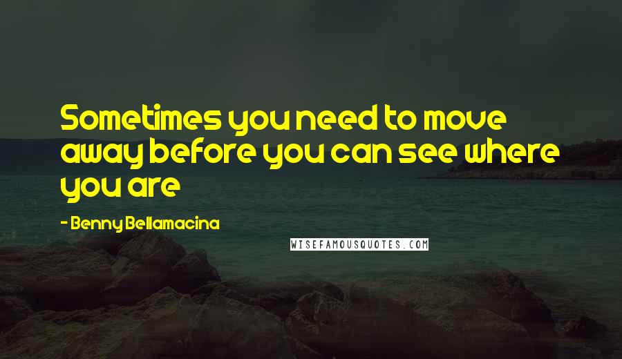 Benny Bellamacina Quotes: Sometimes you need to move away before you can see where you are