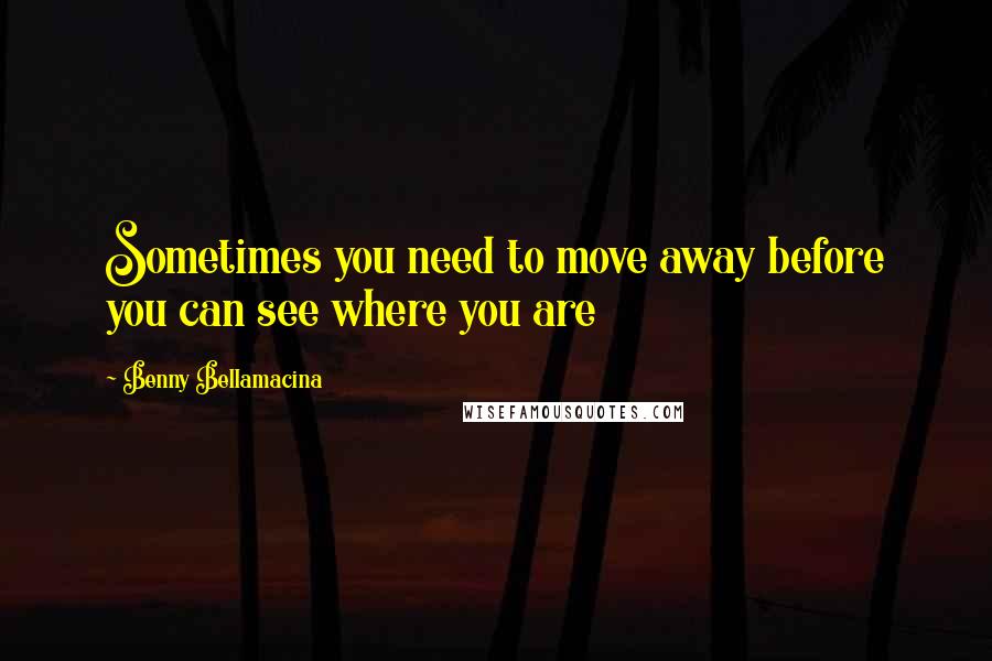 Benny Bellamacina Quotes: Sometimes you need to move away before you can see where you are