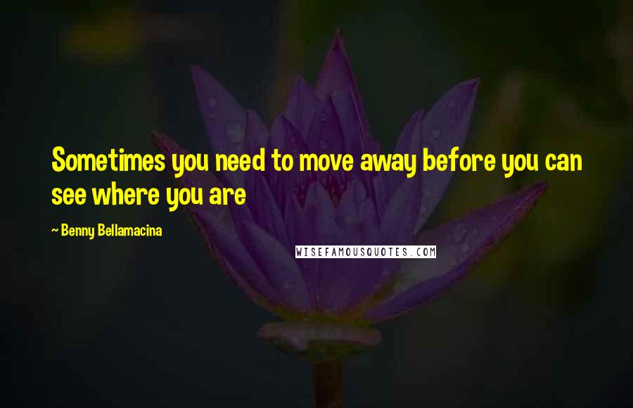 Benny Bellamacina Quotes: Sometimes you need to move away before you can see where you are