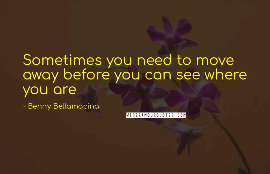 Benny Bellamacina Quotes: Sometimes you need to move away before you can see where you are