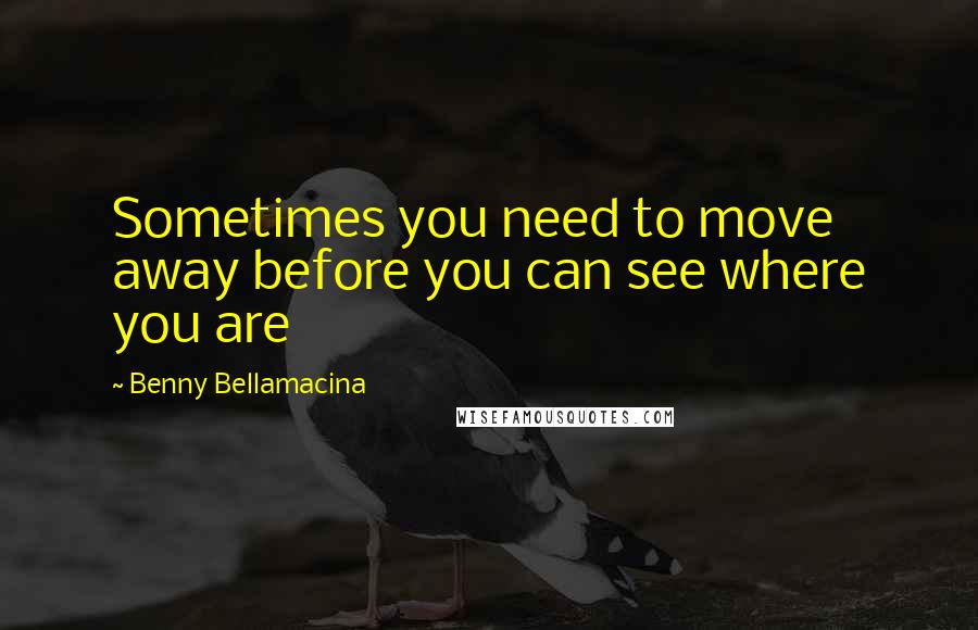 Benny Bellamacina Quotes: Sometimes you need to move away before you can see where you are