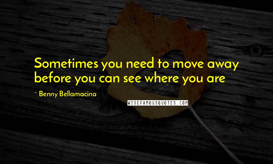 Benny Bellamacina Quotes: Sometimes you need to move away before you can see where you are