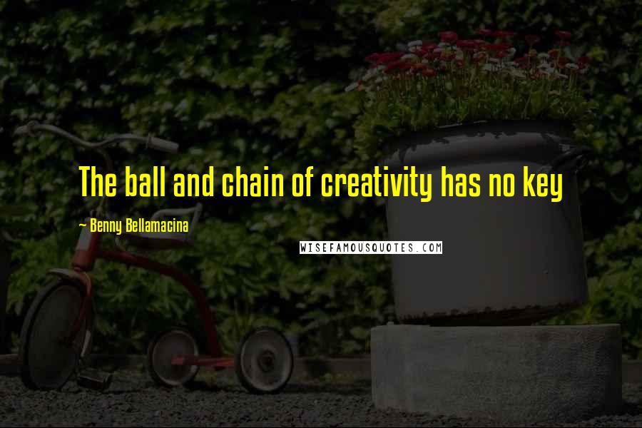 Benny Bellamacina Quotes: The ball and chain of creativity has no key