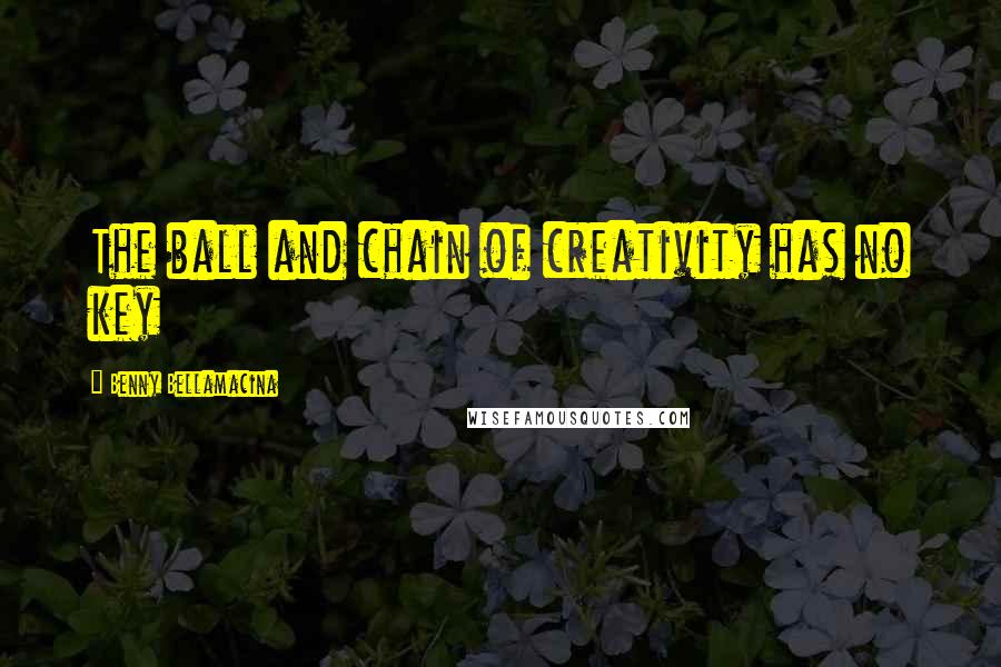 Benny Bellamacina Quotes: The ball and chain of creativity has no key