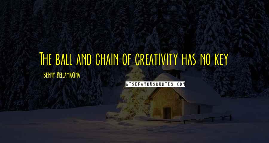 Benny Bellamacina Quotes: The ball and chain of creativity has no key