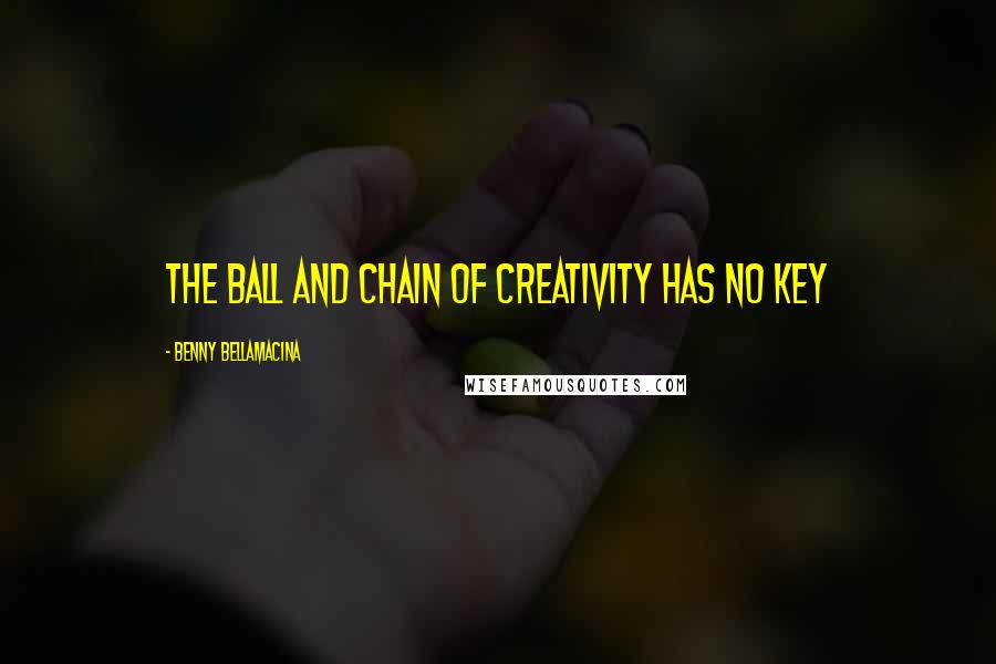 Benny Bellamacina Quotes: The ball and chain of creativity has no key