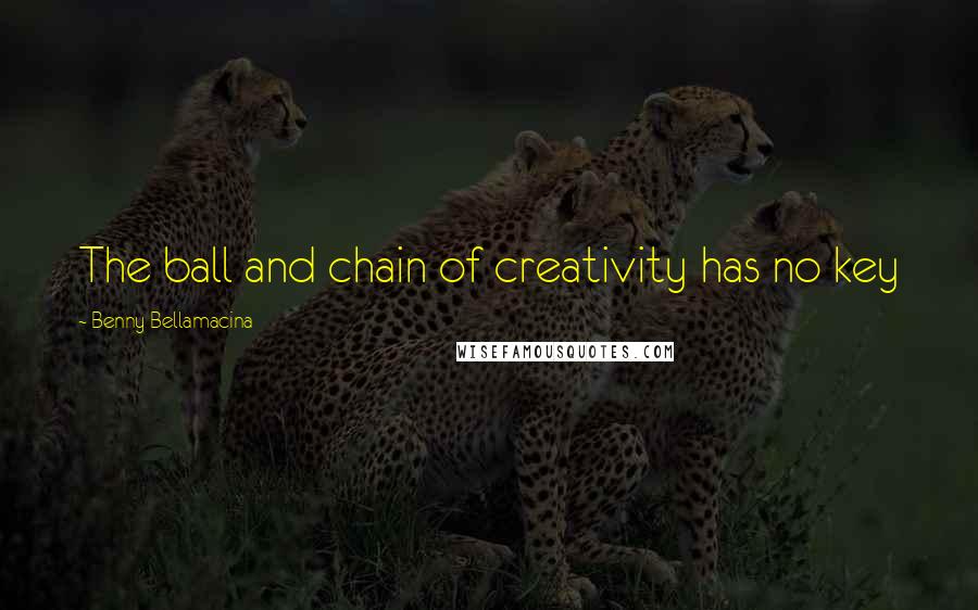 Benny Bellamacina Quotes: The ball and chain of creativity has no key