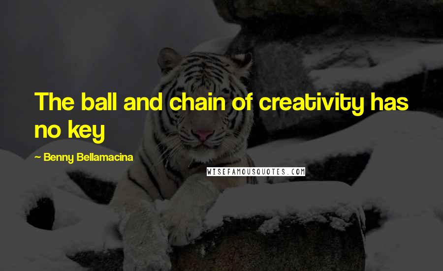 Benny Bellamacina Quotes: The ball and chain of creativity has no key