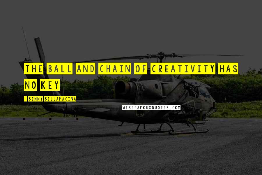 Benny Bellamacina Quotes: The ball and chain of creativity has no key