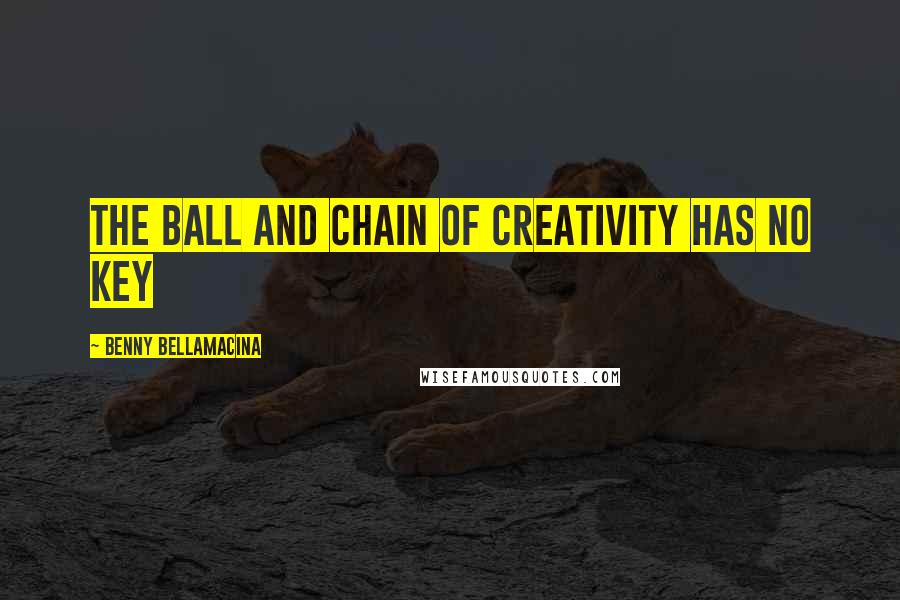 Benny Bellamacina Quotes: The ball and chain of creativity has no key