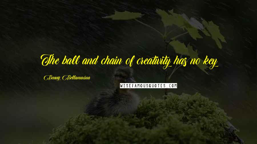 Benny Bellamacina Quotes: The ball and chain of creativity has no key