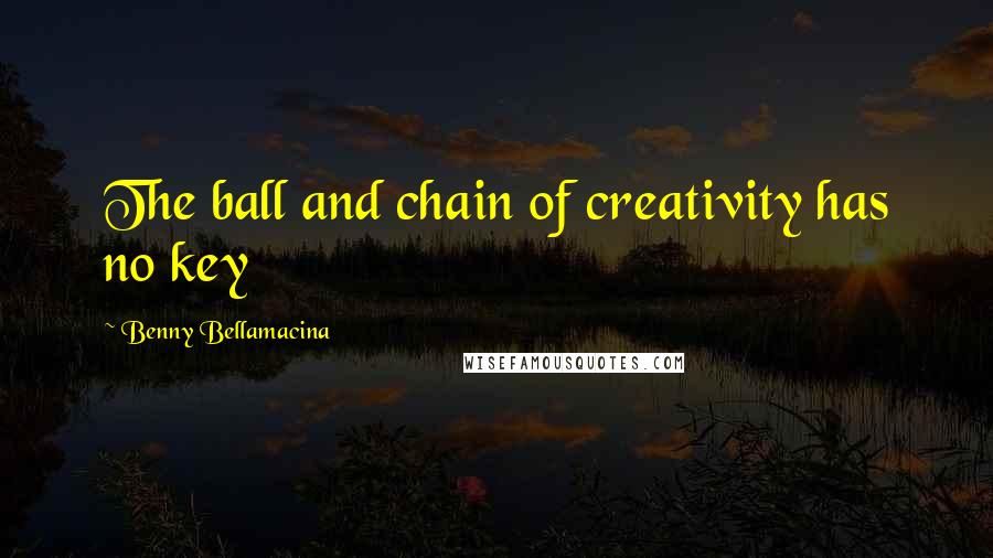 Benny Bellamacina Quotes: The ball and chain of creativity has no key