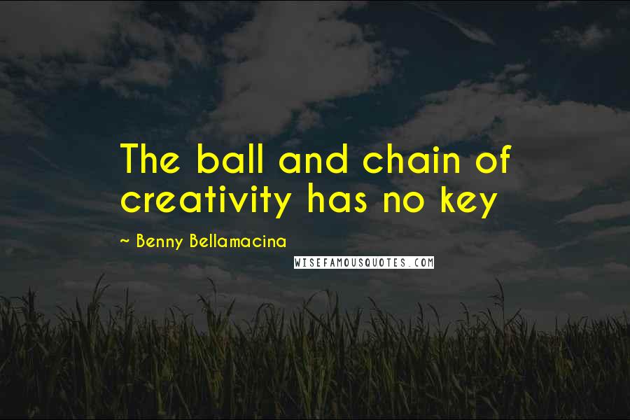 Benny Bellamacina Quotes: The ball and chain of creativity has no key