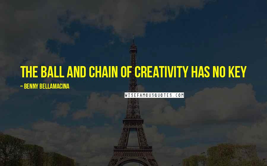 Benny Bellamacina Quotes: The ball and chain of creativity has no key