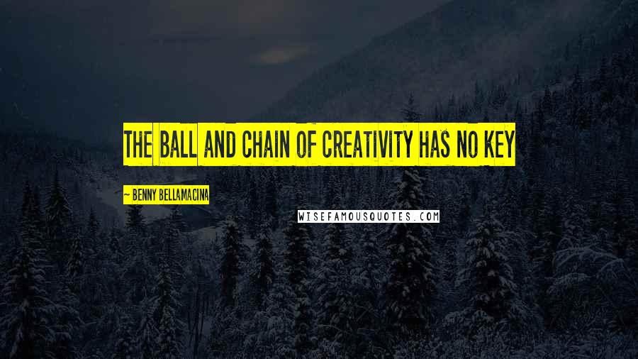 Benny Bellamacina Quotes: The ball and chain of creativity has no key