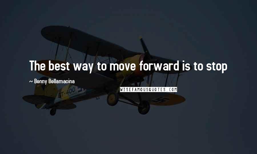 Benny Bellamacina Quotes: The best way to move forward is to stop