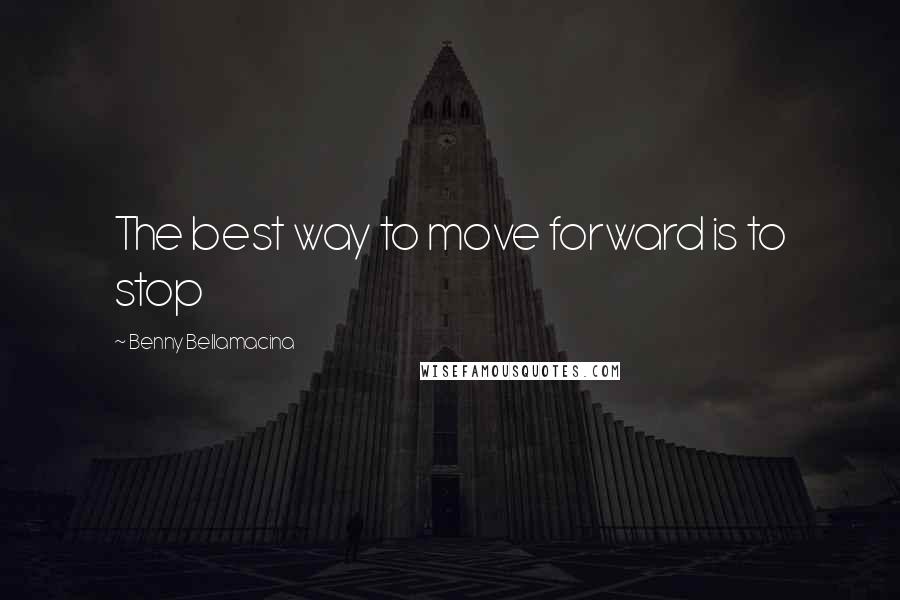 Benny Bellamacina Quotes: The best way to move forward is to stop