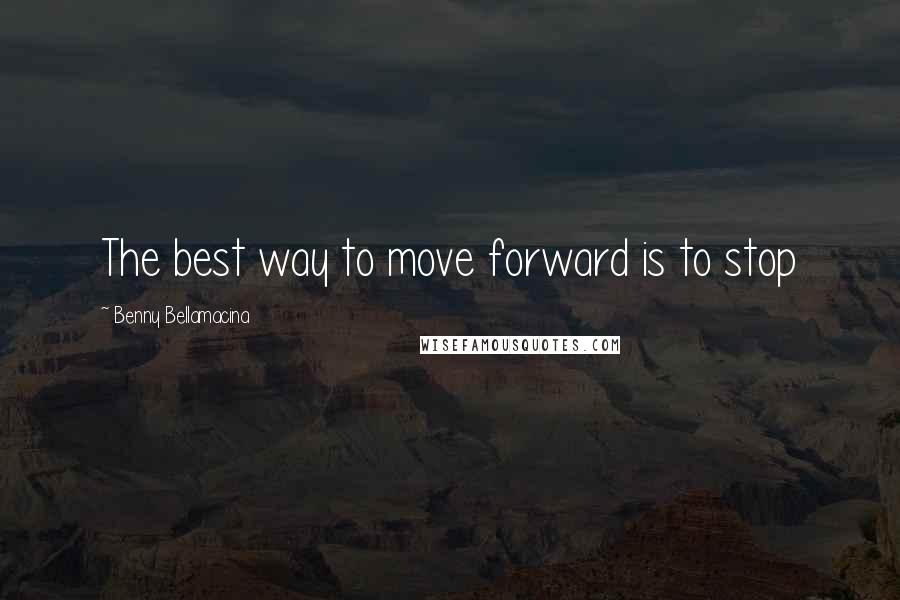 Benny Bellamacina Quotes: The best way to move forward is to stop